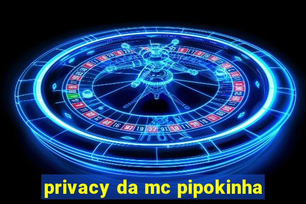 privacy da mc pipokinha